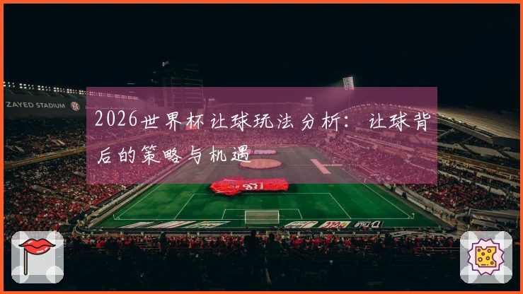 2026世界杯让球玩法分析：让球背后的策略与机遇
