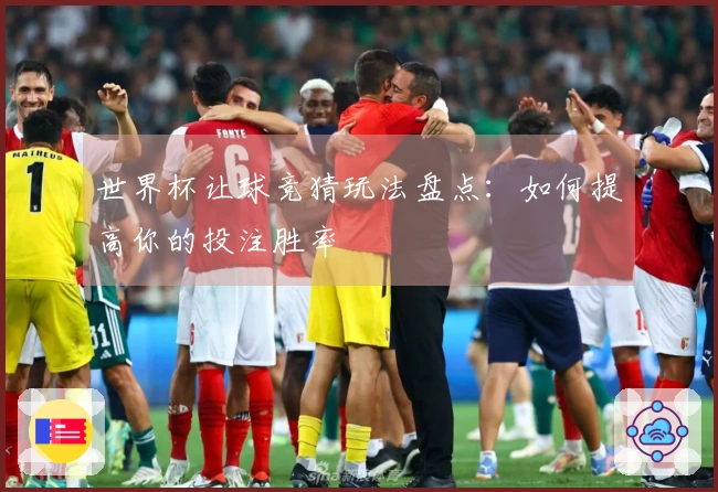 世界杯让球竞猜玩法盘点：如何提高你的投注胜率