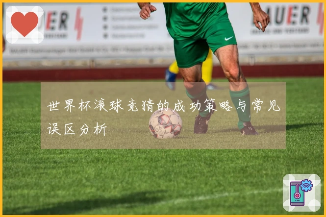 世界杯滚球竞猜的成功策略与常见误区分析