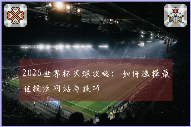 2026世界杯买球攻略：如何选择最佳投注网站与技巧