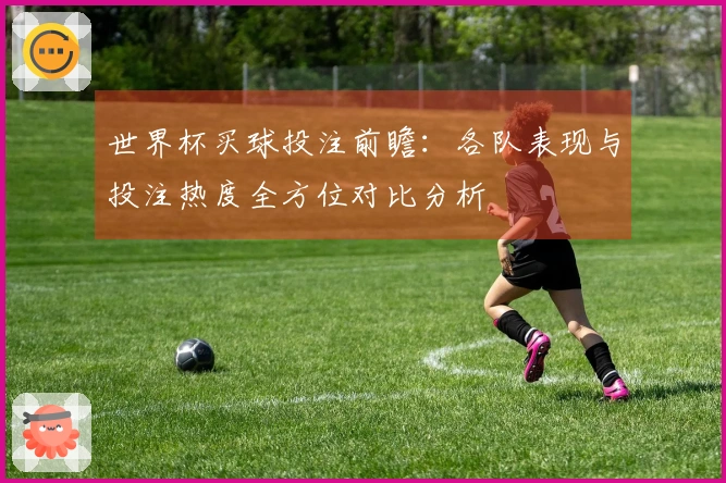 世界杯买球投注前瞻：各队表现与投注热度全方位对比分析