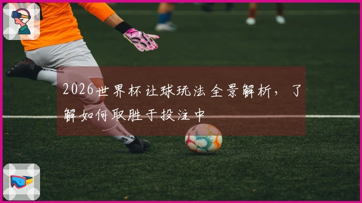 2026世界杯让球玩法全景解析，了解如何取胜于投注中