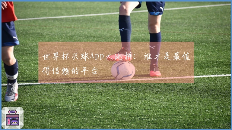 世界杯买球App大比拼：谁才是最值得信赖的平台
