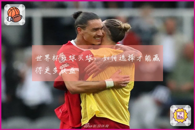 世界杯让球买球，如何选择才能赢得更多收益