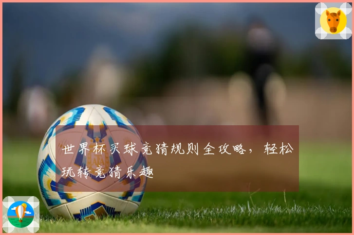 世界杯买球竞猜规则全攻略，轻松玩转竞猜乐趣