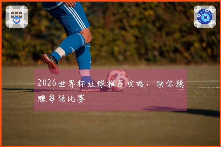 2026世界杯让球推荐攻略，助你稳赚每场比赛
