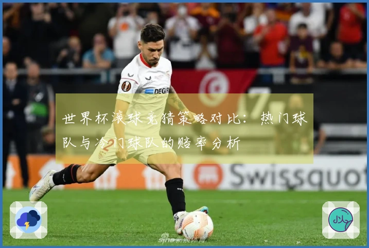世界杯滚球竞猜策略对比：热门球队与冷门球队的赔率分析