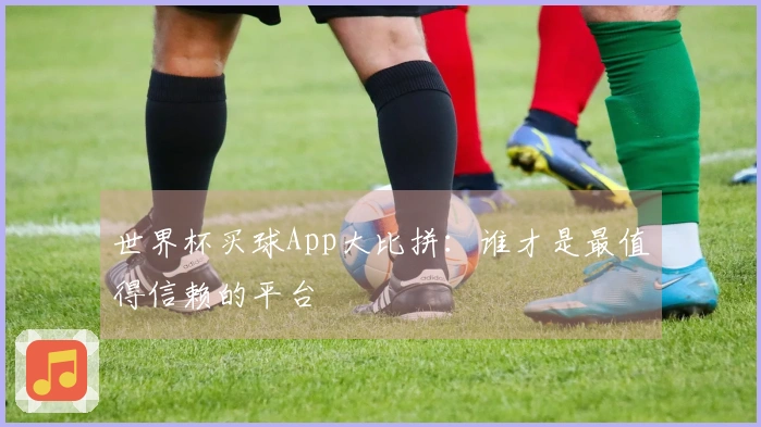 世界杯买球App大比拼：谁才是最值得信赖的平台