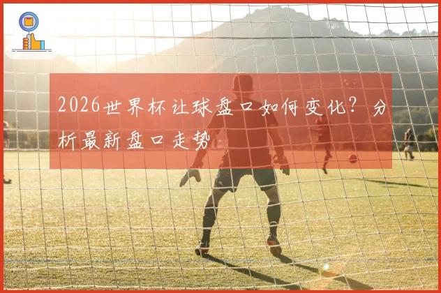 2026世界杯让球盘口如何变化？分析最新盘口走势