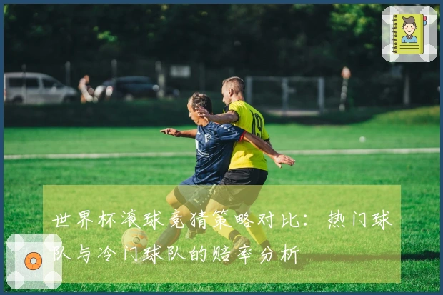 世界杯滚球竞猜策略对比：热门球队与冷门球队的赔率分析