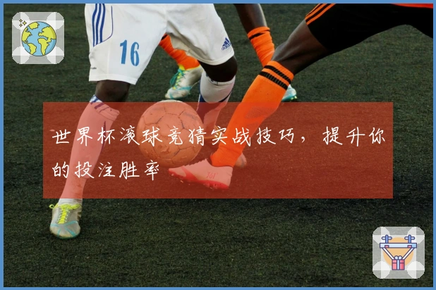 世界杯滚球竞猜实战技巧，提升你的投注胜率