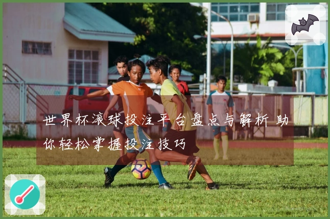 世界杯滚球投注平台盘点与解析 助你轻松掌握投注技巧