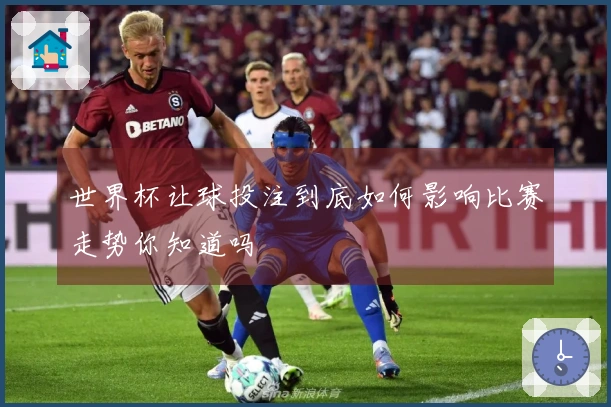 世界杯让球投注到底如何影响比赛走势你知道吗
