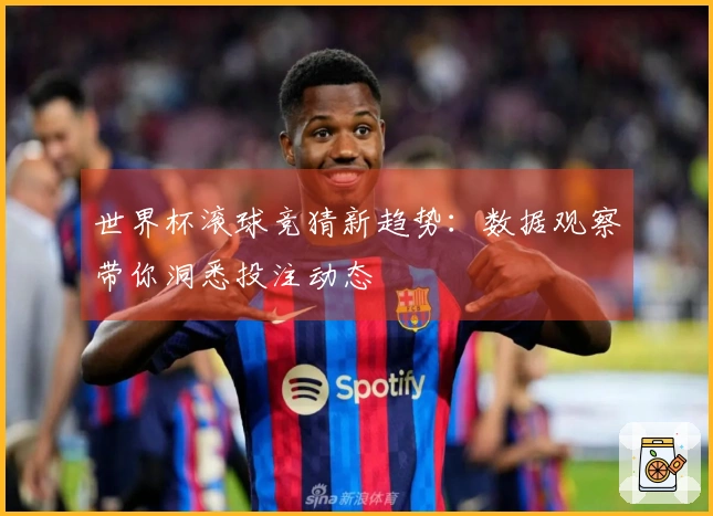 世界杯滚球竞猜新趋势：数据观察带你洞悉投注动态
