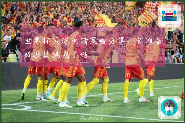世界杯买球竞猜策略分享，你准备好迎接挑战了吗