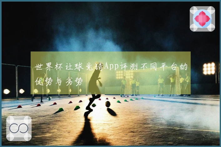 世界杯让球竞猜App评测不同平台的优势与劣势