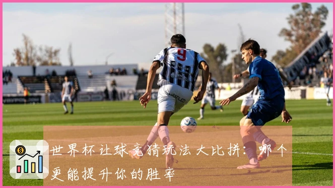 世界杯让球竞猜玩法大比拼：哪个更能提升你的胜率