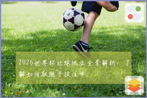 2026世界杯让球玩法全景解析，了解如何取胜于投注中