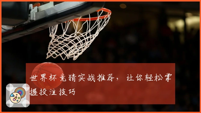 世界杯竞猜实战推荐，让你轻松掌握投注技巧