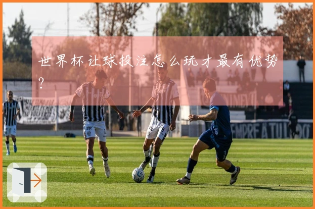 世界杯让球投注怎么玩才最有优势？
