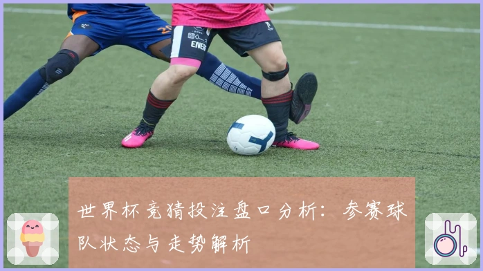 世界杯竞猜投注盘口分析：参赛球队状态与走势解析