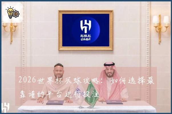 2026世界杯买球攻略：如何选择最靠谱的平台进行投注