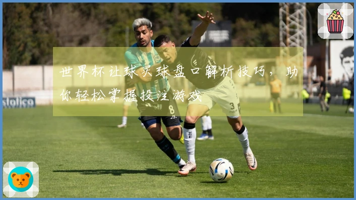 世界杯让球买球盘口解析技巧，助你轻松掌握投注游戏