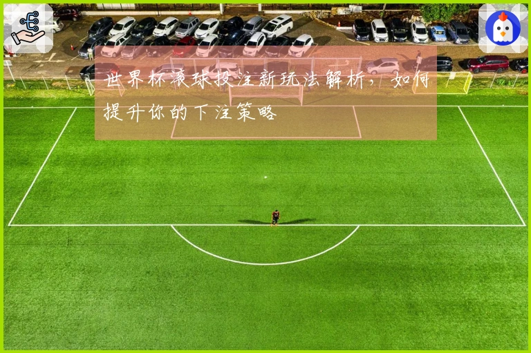 世界杯滚球投注新玩法解析，如何提升你的下注策略