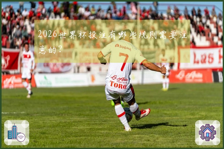 2026世界杯投注有哪些规则需要注意的？