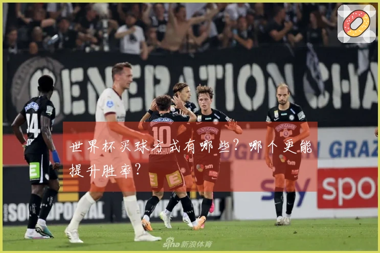 世界杯买球方式有哪些？哪个更能提升胜率？