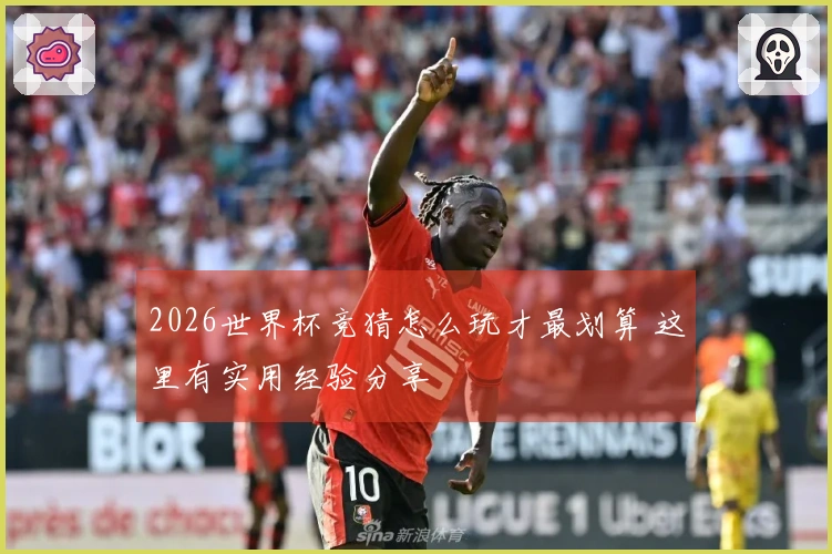 2026世界杯竞猜怎么玩才最划算 这里有实用经验分享