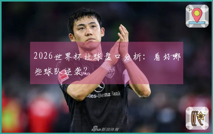 2026世界杯让球盘口分析：看好哪些球队逆袭？