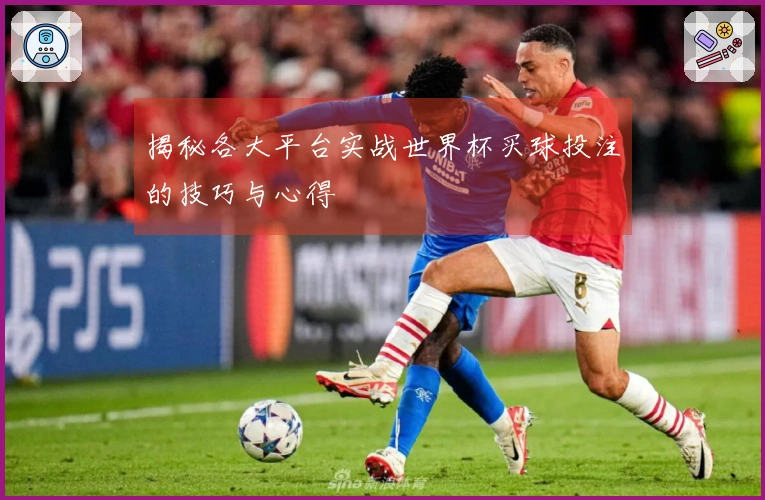 揭秘各大平台实战世界杯买球投注的技巧与心得