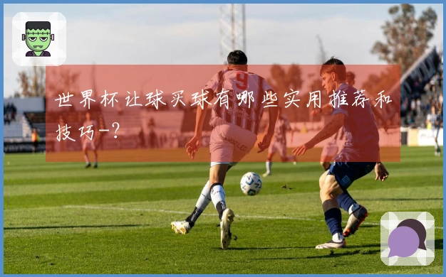 世界杯让球买球有哪些实用推荐和技巧-？