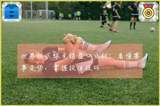 世界杯买球竞猜盘口分析：看懂赛事走势，掌握投注技巧