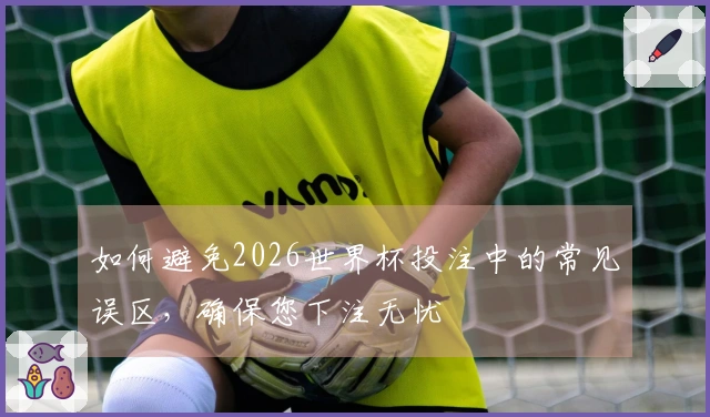 如何避免2026世界杯投注中的常见误区，确保您下注无忧