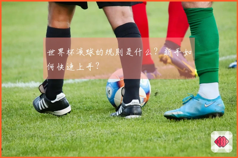世界杯滚球的规则是什么？新手如何快速上手？
