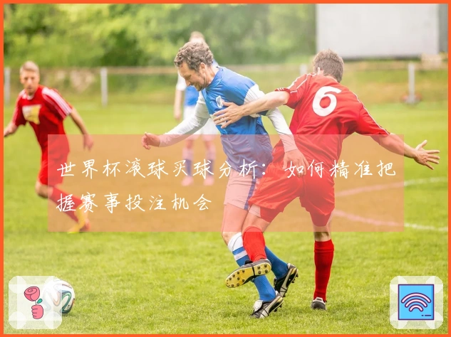 世界杯滚球买球分析：如何精准把握赛事投注机会