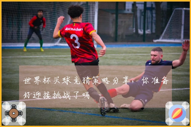 世界杯买球竞猜策略分享，你准备好迎接挑战了吗