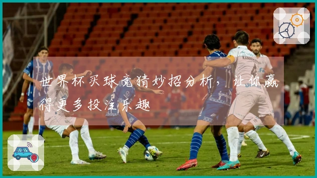 世界杯买球竞猜妙招分析，让你赢得更多投注乐趣