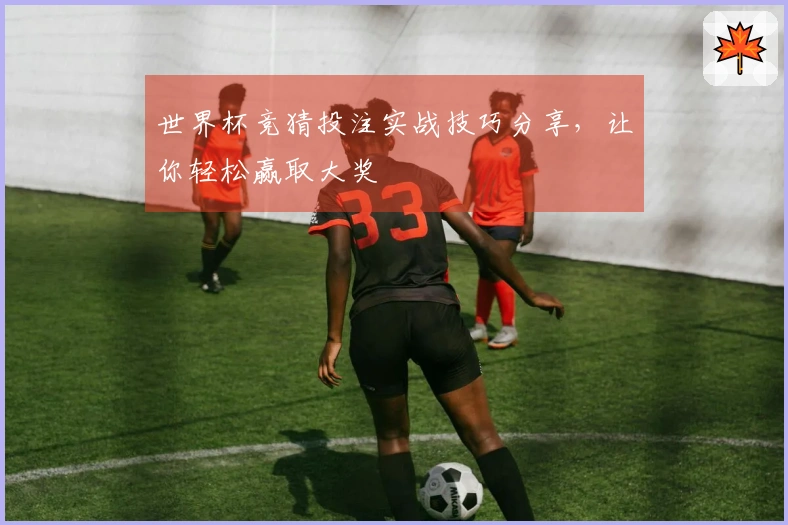 世界杯竞猜投注实战技巧分享，让你轻松赢取大奖