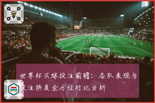 世界杯买球投注前瞻：各队表现与投注热度全方位对比分析
