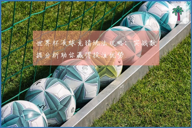 世界杯滚球竞猜玩法攻略：实战数据分析助你赢得投注优势