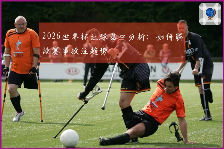 2026世界杯让球盘口分析：如何解读赛事投注趋势