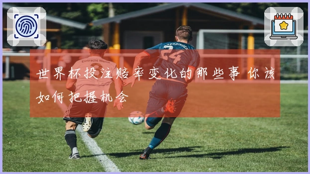 世界杯投注赔率变化的那些事 你该如何把握机会