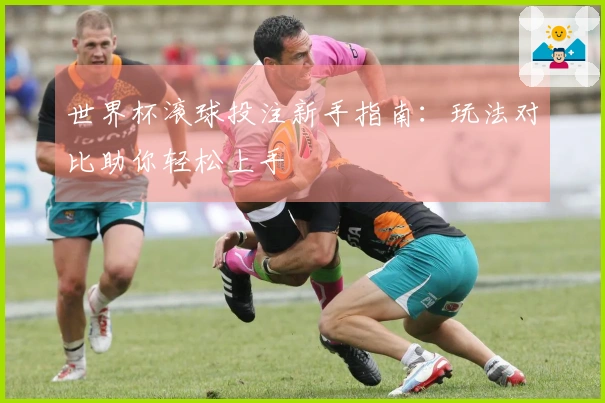 世界杯滚球投注新手指南：玩法对比助你轻松上手