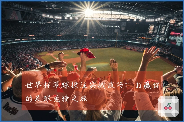 世界杯滚球投注实战技巧：打赢你的足球竞猜之旅